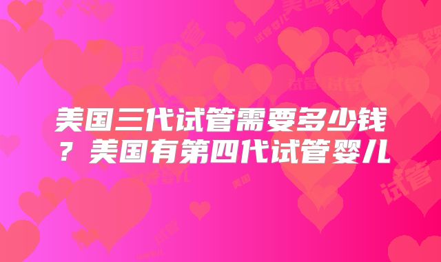 美国三代试管需要多少钱？美国有第四代试管婴儿
