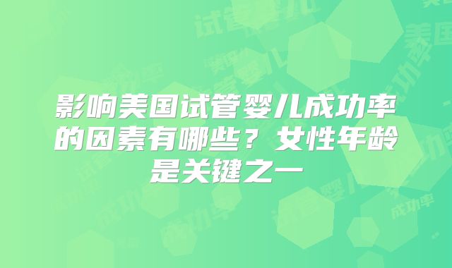 影响美国试管婴儿成功率的因素有哪些?女性年龄是关键之一