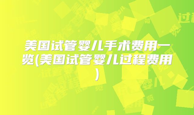 美国试管婴儿手术费用一览(美国试管婴儿过程费用)
