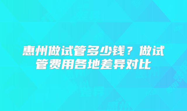惠州做试管多少钱？做试管费用各地差异对比