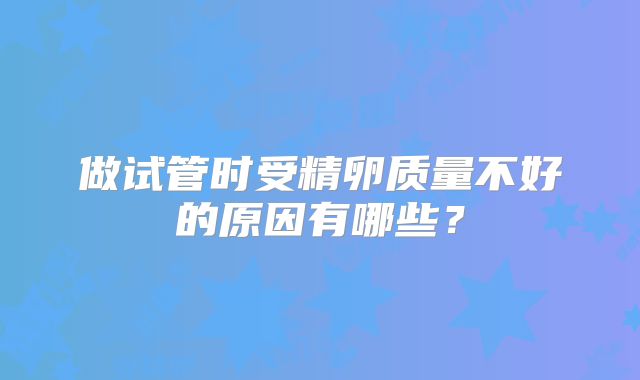 做试管时受精卵质量不好的原因有哪些？