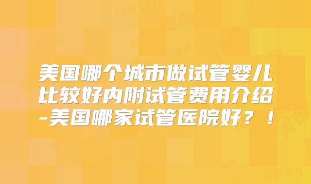 美国哪个城市做试管婴儿比较好内附试管费用介绍-美国哪家试管医院好？！