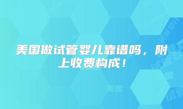 美国做试管婴儿靠谱吗，附上收费构成！