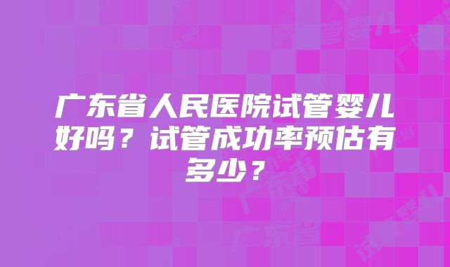 广东省人民医院试管婴儿好吗？试管成功率预估有多少？