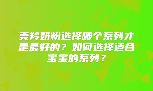 美羚奶粉选择哪个系列才是最好的？如何选择适合宝宝的系列？