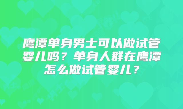 鹰潭单身男士可以做试管婴儿吗？单身人群在鹰潭怎么做试管婴儿？