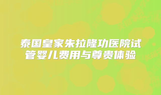 泰国皇家朱拉隆功医院试管婴儿费用与尊贵体验
