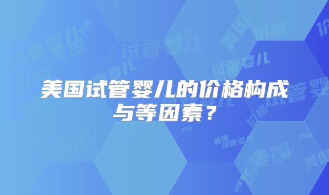 美国试管婴儿的价格构成与等因素？
