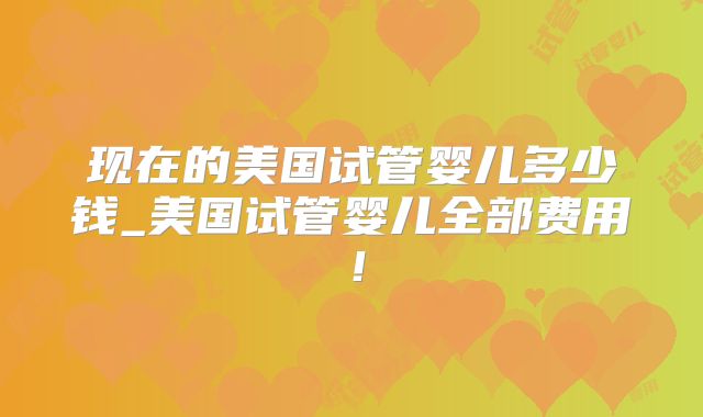 现在的美国试管婴儿多少钱_美国试管婴儿全部费用!