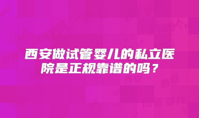 西安做试管婴儿的私立医院是正规靠谱的吗？