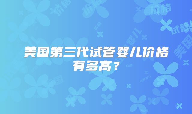 美国第三代试管婴儿价格有多高?