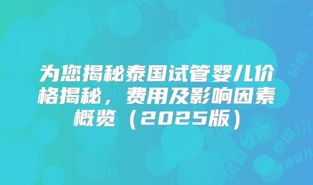 为您揭秘泰国试管婴儿价格揭秘，费用及影响因素概览（2025版）