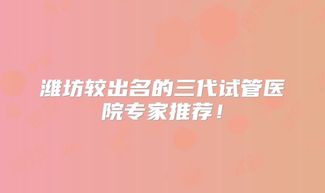 潍坊较出名的三代试管医院专家推荐！