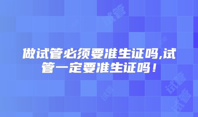 做试管必须要准生证吗,试管一定要准生证吗!