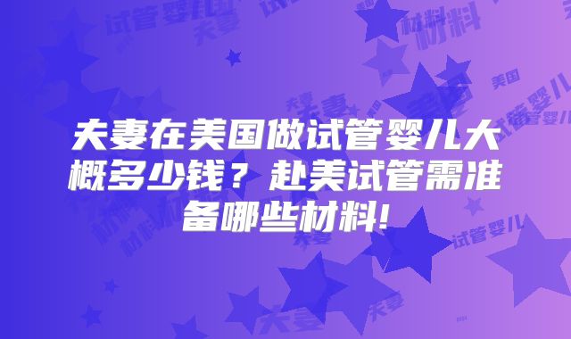 夫妻在美国做试管婴儿大概多少钱？赴美试管需准备哪些材料!