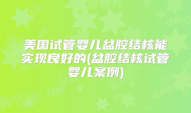 美国试管婴儿盆腔结核能实现良好的(盆腔结核试管婴儿案例)