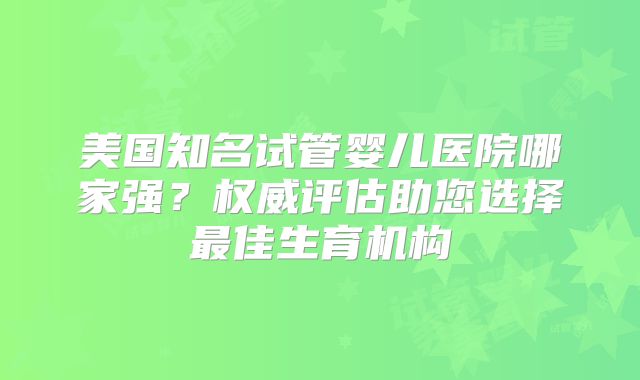 美国知名试管婴儿医院哪家强？权威评估助您选择最佳生育机构