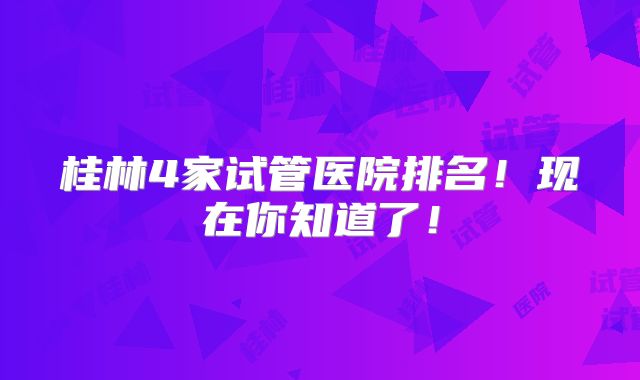 桂林4家试管医院排名!现在你知道了!