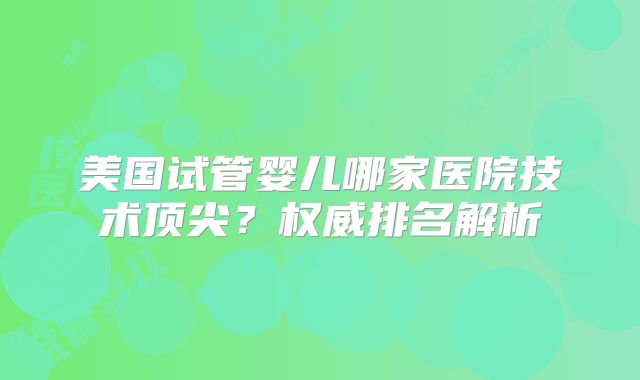 美国试管婴儿哪家医院技术顶尖？权威排名解析