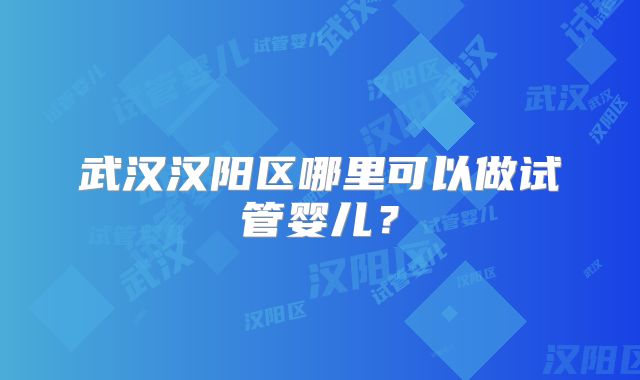 武汉汉阳区哪里可以做试管婴儿？