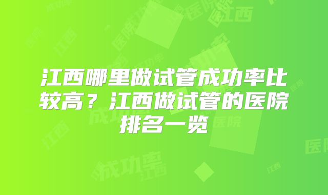 江西哪里做试管成功率比较高?江西做试管的医院排名一览