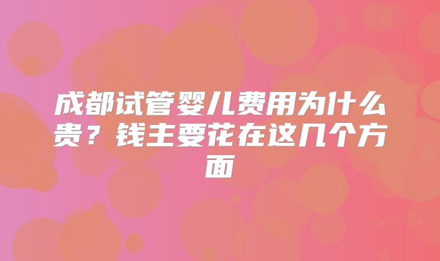 成都试管婴儿费用为什么贵？钱主要花在这几个方面