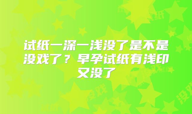 试纸一深一浅没了是不是没戏了？早孕试纸有浅印又没了