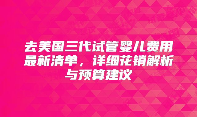 去美国三代试管婴儿费用最新清单，详细花销解析与预算建议