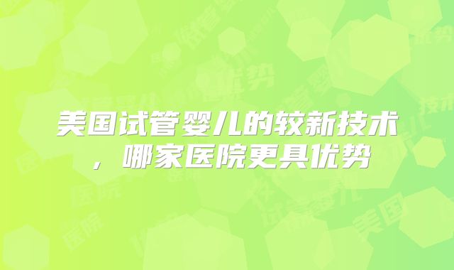 美国试管婴儿的较新技术,哪家医院更具优势