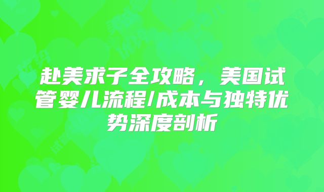 赴美求子全攻略，美国试管婴儿流程/成本与独特优势深度剖析