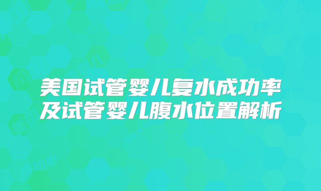 美国试管婴儿复水成功率及试管婴儿腹水位置解析