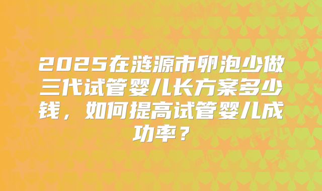 2025在涟源市卵泡少做三代试管婴儿长方案多少钱，如何提高试管婴儿成功率？