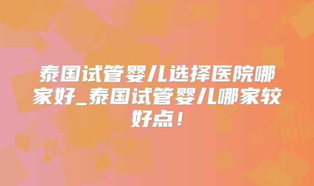泰国试管婴儿选择医院哪家好_泰国试管婴儿哪家较好点！