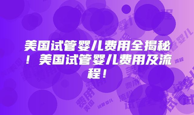 美国试管婴儿费用全揭秘！美国试管婴儿费用及流程！