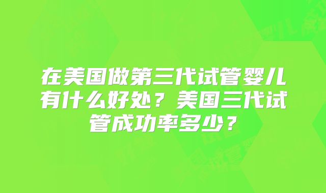 在美国做第三代试管婴儿有什么好处？美国三代试管成功率多少？