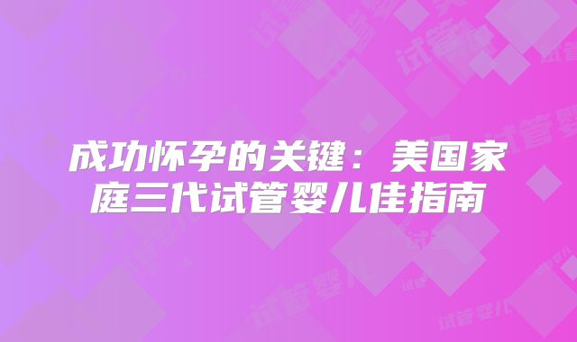 成功怀孕的关键：美国家庭三代试管婴儿佳指南