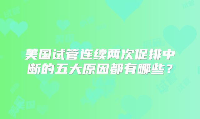 美国试管连续两次促排中断的五大原因都有哪些？