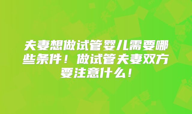 夫妻想做试管婴儿需要哪些条件！做试管夫妻双方要注意什么！