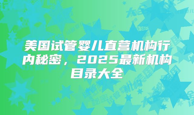 美国试管婴儿直营机构行内秘密，2025最新机构目录大全