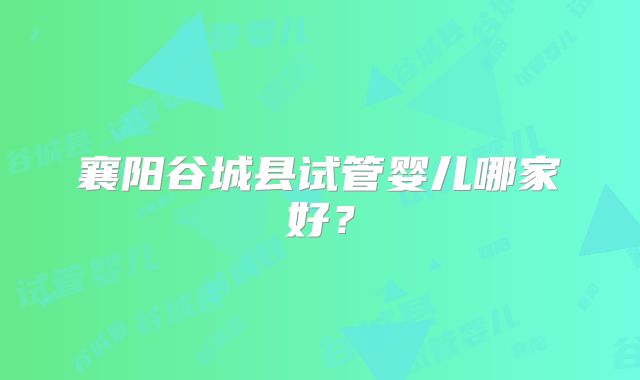 襄阳谷城县试管婴儿哪家好？