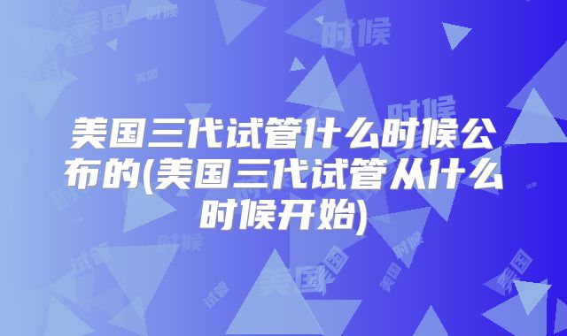 美国三代试管什么时候公布的(美国三代试管从什么时候开始)