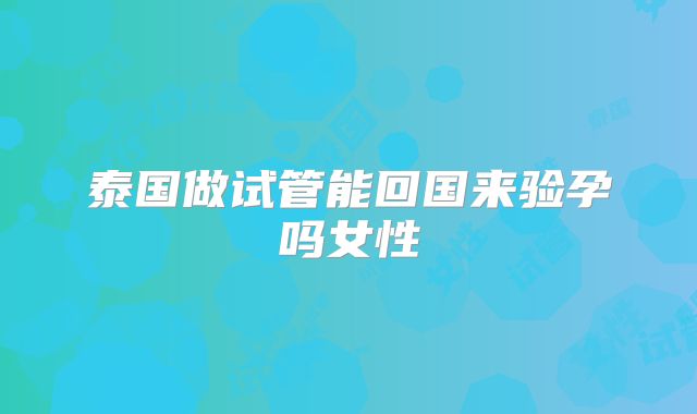 泰国做试管能回国来验孕吗女性