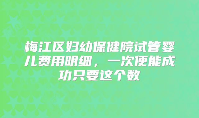 梅江区妇幼保健院试管婴儿费用明细，一次便能成功只要这个数