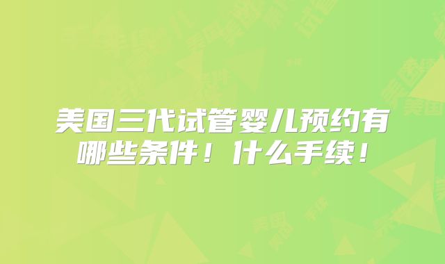 美国三代试管婴儿预约有哪些条件!什么手续!