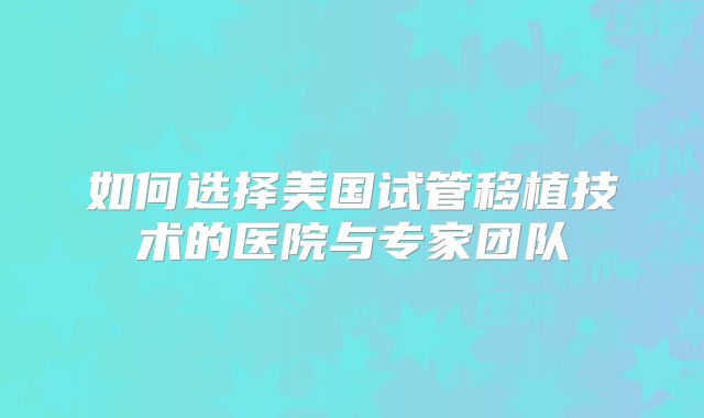 如何选择美国试管移植技术的医院与专家团队