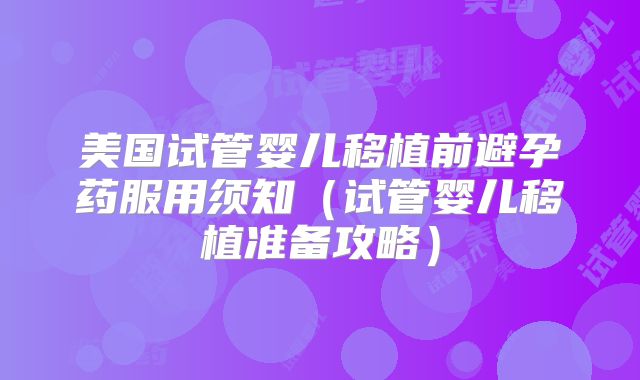 美国试管婴儿移植前避孕药服用须知（试管婴儿移植准备攻略）
