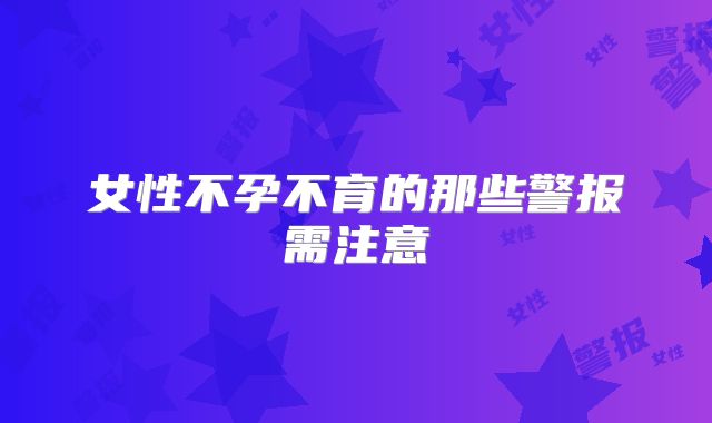 女性不孕不育的那些警报需注意