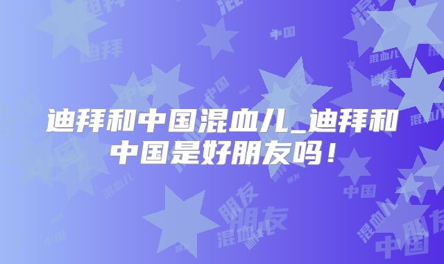 迪拜和中国混血儿_迪拜和中国是好朋友吗！