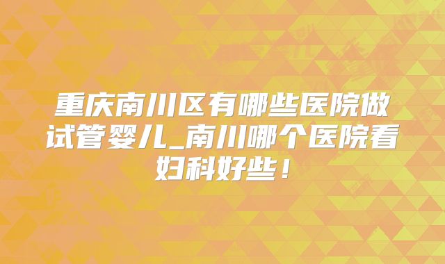 重庆南川区有哪些医院做试管婴儿_南川哪个医院看妇科好些！