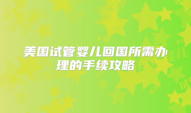 美国试管婴儿回国所需办理的手续攻略